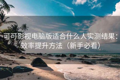 可可影视电脑版适合什么人实测结果：效率提升方法（新手必看）