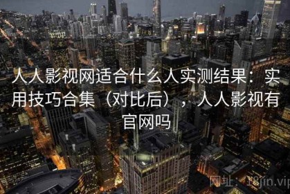 人人影视网适合什么人实测结果：实用技巧合集（对比后），人人影视有官网吗