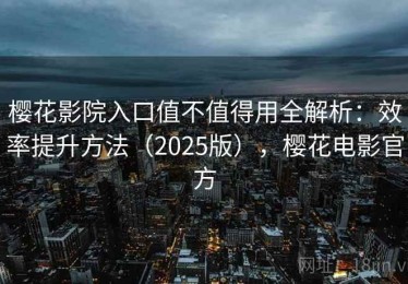 樱花影院入口值不值得用全解析：效率提升方法（2025版），樱花电影官方