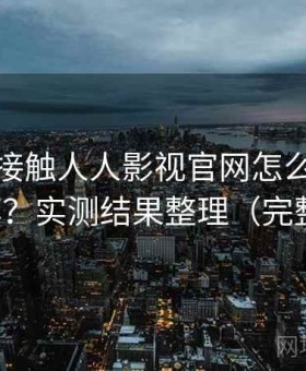 第一次接触人人影视官网怎么提高使用效率？实测结果整理（完整整理）