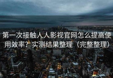 第一次接触人人影视官网怎么提高使用效率？实测结果整理（完整整理）