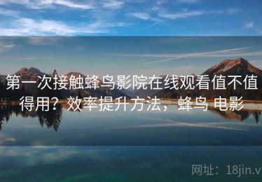 第一次接触蜂鸟影院在线观看值不值得用？效率提升方法，蜂鸟 电影