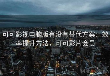 可可影视电脑版有没有替代方案：效率提升方法，可可影片会员