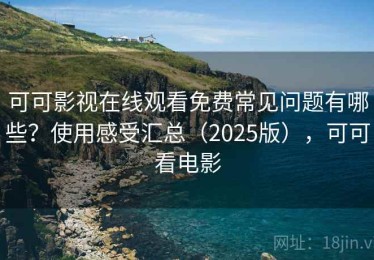 可可影视在线观看免费常见问题有哪些？使用感受汇总（2025版），可可看电影