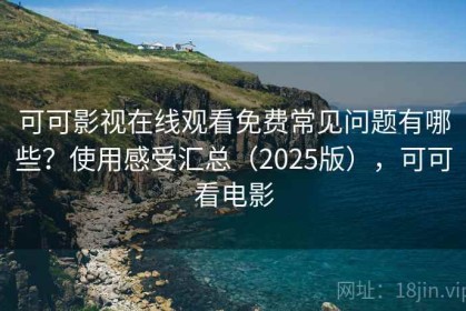 可可影视在线观看免费常见问题有哪些？使用感受汇总（2025版），可可看电影