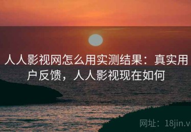 人人影视网怎么用实测结果：真实用户反馈，人人影视现在如何