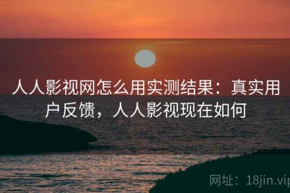 人人影视网怎么用实测结果：真实用户反馈，人人影视现在如何