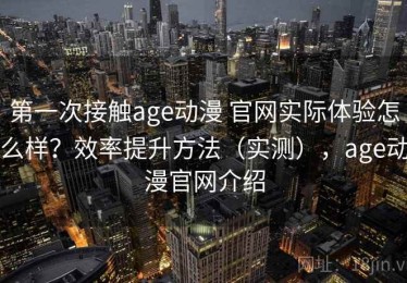 第一次接触age动漫 官网实际体验怎么样？效率提升方法（实测），age动漫官网介绍