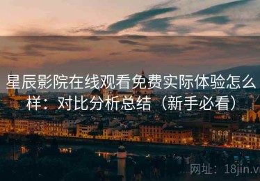星辰影院在线观看免费实际体验怎么样：对比分析总结（新手必看）