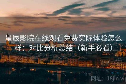 星辰影院在线观看免费实际体验怎么样：对比分析总结（新手必看）