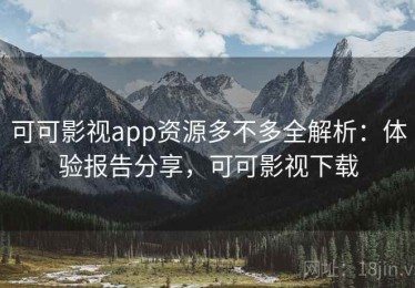 可可影视app资源多不多全解析：体验报告分享，可可影视下载