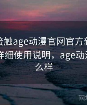 第一次接触age动漫官网官方新手怎么上手？详细使用说明，age动漫app怎么样