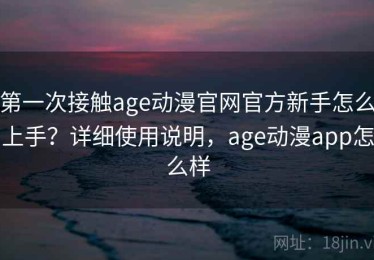 第一次接触age动漫官网官方新手怎么上手？详细使用说明，age动漫app怎么样