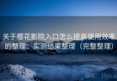 关于樱花影院入口怎么提高使用效率的整理：实测结果整理（完整整理）