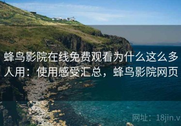 蜂鸟影院在线免费观看为什么这么多人用：使用感受汇总，蜂鸟影院网页