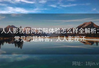 人人影视官网实际体验怎么样全解析：常见问题解答，人人影视还