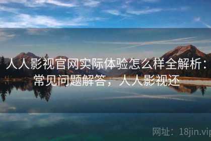 人人影视官网实际体验怎么样全解析：常见问题解答，人人影视还