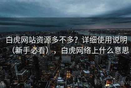 白虎网站资源多不多？详细使用说明（新手必看），白虎网络上什么意思