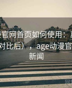 age动漫官网首页如何使用：真实用户反馈（对比后），age动漫官方网站 新闻