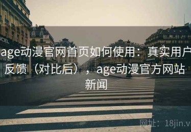 age动漫官网首页如何使用：真实用户反馈（对比后），age动漫官方网站 新闻