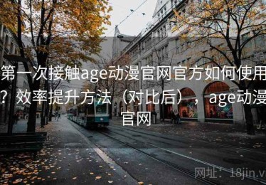 第一次接触age动漫官网官方如何使用？效率提升方法（对比后），age动漫 官网