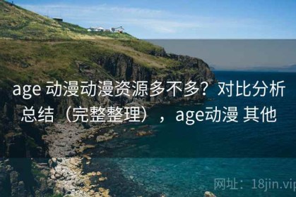 age 动漫动漫资源多不多？对比分析总结（完整整理），age动漫 其他