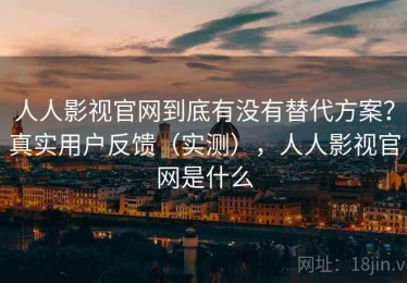 人人影视官网到底有没有替代方案？真实用户反馈（实测），人人影视官网是什么