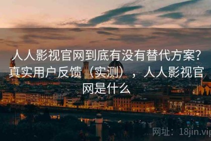 人人影视官网到底有没有替代方案？真实用户反馈（实测），人人影视官网是什么