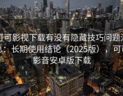 可可影视下载有没有隐藏技巧问题汇总：长期使用结论（2025版），可可影音安卓版下载