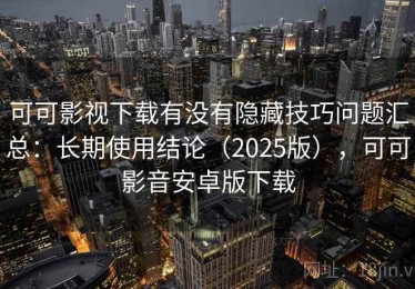可可影视下载有没有隐藏技巧问题汇总：长期使用结论（2025版），可可影音安卓版下载