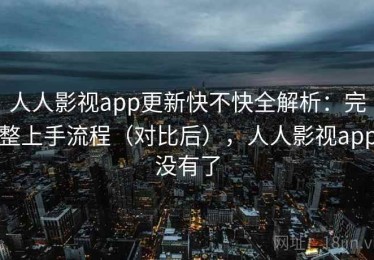 人人影视app更新快不快全解析：完整上手流程（对比后），人人影视app没有了