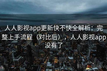 人人影视app更新快不快全解析：完整上手流程（对比后），人人影视app没有了
