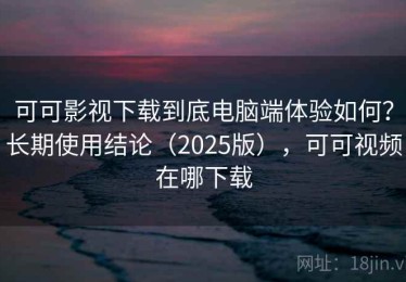 可可影视下载到底电脑端体验如何？长期使用结论（2025版），可可视频在哪下载