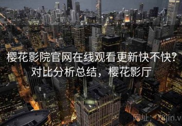 樱花影院官网在线观看更新快不快？对比分析总结，樱花影厅