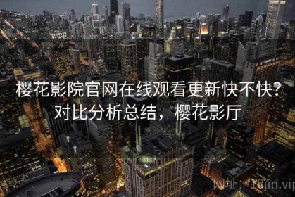 樱花影院官网在线观看更新快不快？对比分析总结，樱花影厅