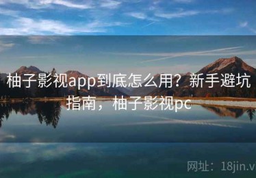 柚子影视app到底怎么用？新手避坑指南，柚子影视pc