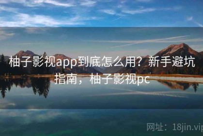 柚子影视app到底怎么用？新手避坑指南，柚子影视pc