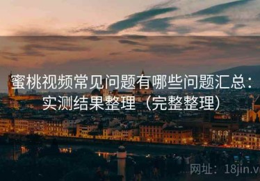 蜜桃视频常见问题有哪些问题汇总：实测结果整理（完整整理）