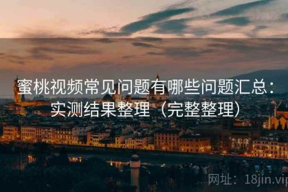 蜜桃视频常见问题有哪些问题汇总：实测结果整理（完整整理）