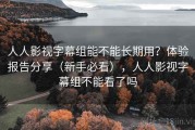 人人影视字幕组能不能长期用？体验报告分享（新手必看），人人影视字幕组不能看了吗