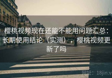 樱桃视频现在还能不能用问题汇总：长期使用结论（实测），樱桃视频更新了吗