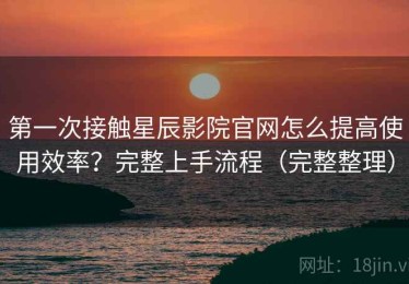 第一次接触星辰影院官网怎么提高使用效率？完整上手流程（完整整理）
