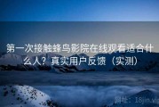 第一次接触蜂鸟影院在线观看适合什么人？真实用户反馈（实测）