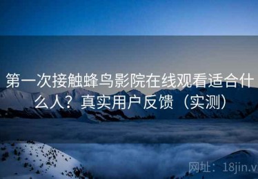 第一次接触蜂鸟影院在线观看适合什么人？真实用户反馈（实测）