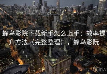 蜂鸟影院下载新手怎么上手：效率提升方法（完整整理），蜂鸟影阮
