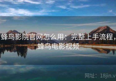 蜂鸟影院官网怎么用：完整上手流程，蜂鸟电影视频