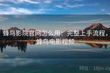 蜂鸟影院官网怎么用：完整上手流程，蜂鸟电影视频