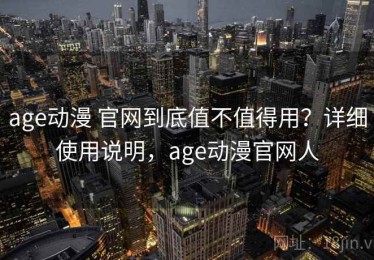 age动漫 官网到底值不值得用？详细使用说明，age动漫官网人