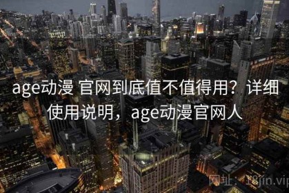 age动漫 官网到底值不值得用？详细使用说明，age动漫官网人