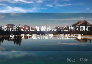 樱花影院入口加载速度怎么样问题汇总：新手避坑指南（完整整理）